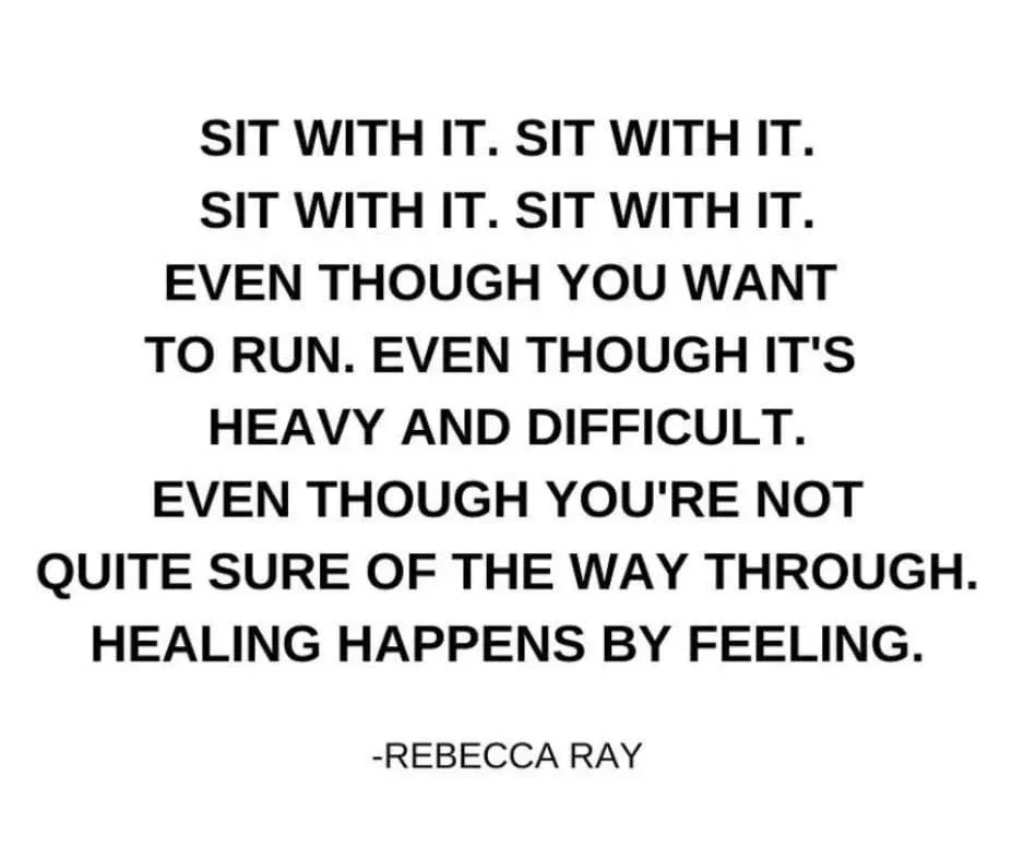 Sit with it. Healing happens by feeling.